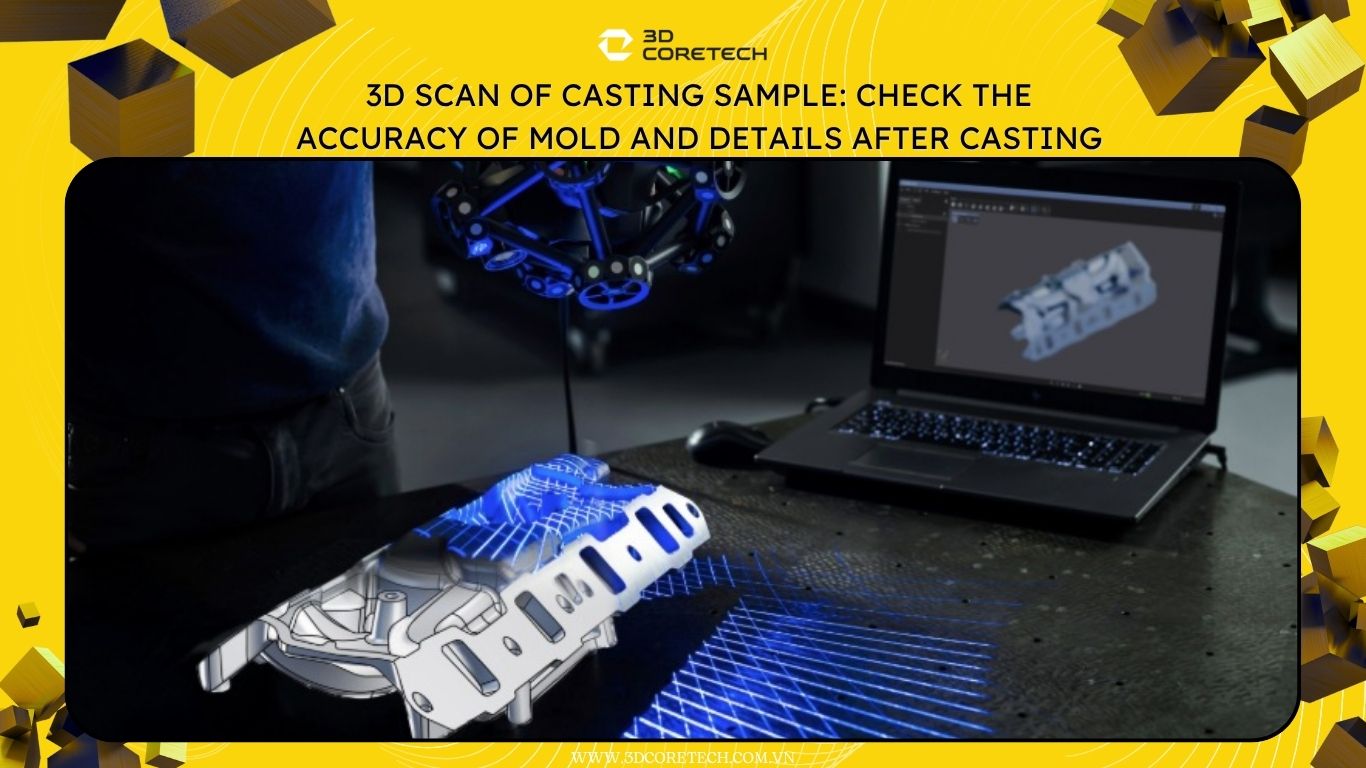 Scan 3D mẫu đúc: Kiểm tra độ chính xác khuôn và chi tiết sau đúc