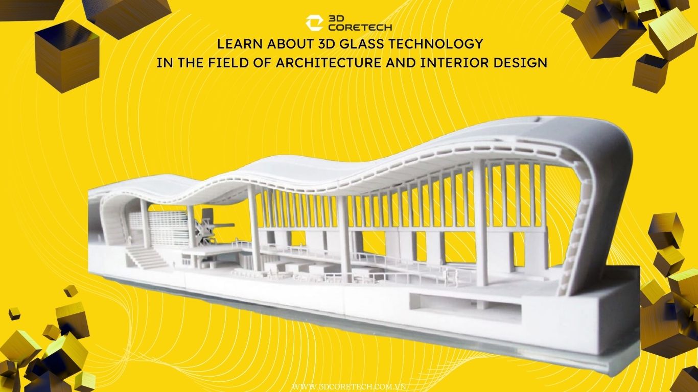 Tìm hiểu công nghệ in 3D kính trong lĩnh vực kiến trúc và nội thất